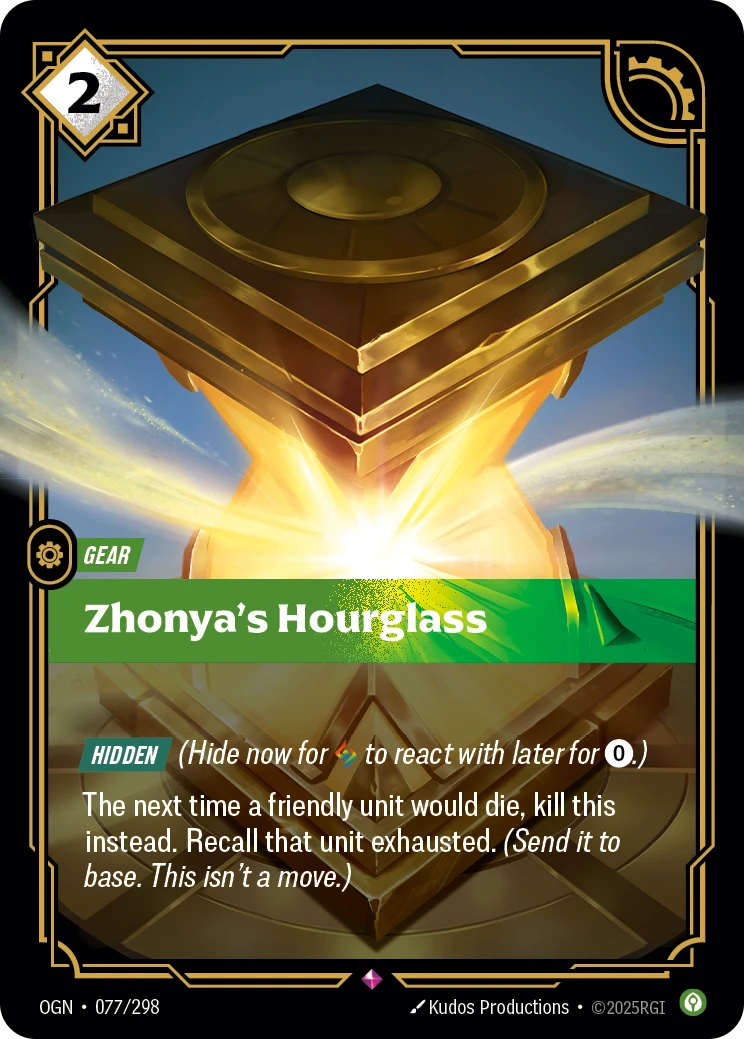 Riftbound Gear: Zhonya's Hourglass. [Hidden] (Hide now for [A] to react with later for [0].)
The next time a friendly unit would die, kill this instead. Recall that unit exhausted. (Send it to base. This isn't a move.)