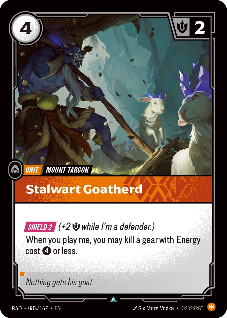 Riftbound Unit: Stalwart Goatherd. [Shield 2] (+2 [S] while I'm a defender.)
When you play me, you may kill a gear with Energy cost [4] or less.