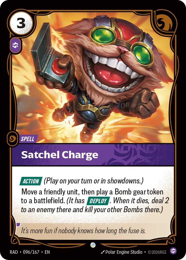 Riftbound Spell: Satchel Charge. [Action] (Play on your turn or in showdowns.)
Move a friendly unit, then play a Bomb gear token to a battlefield. (It has [Deploy]. When it dies, deal 2 to an enemy there and kill your other Bombs there.)