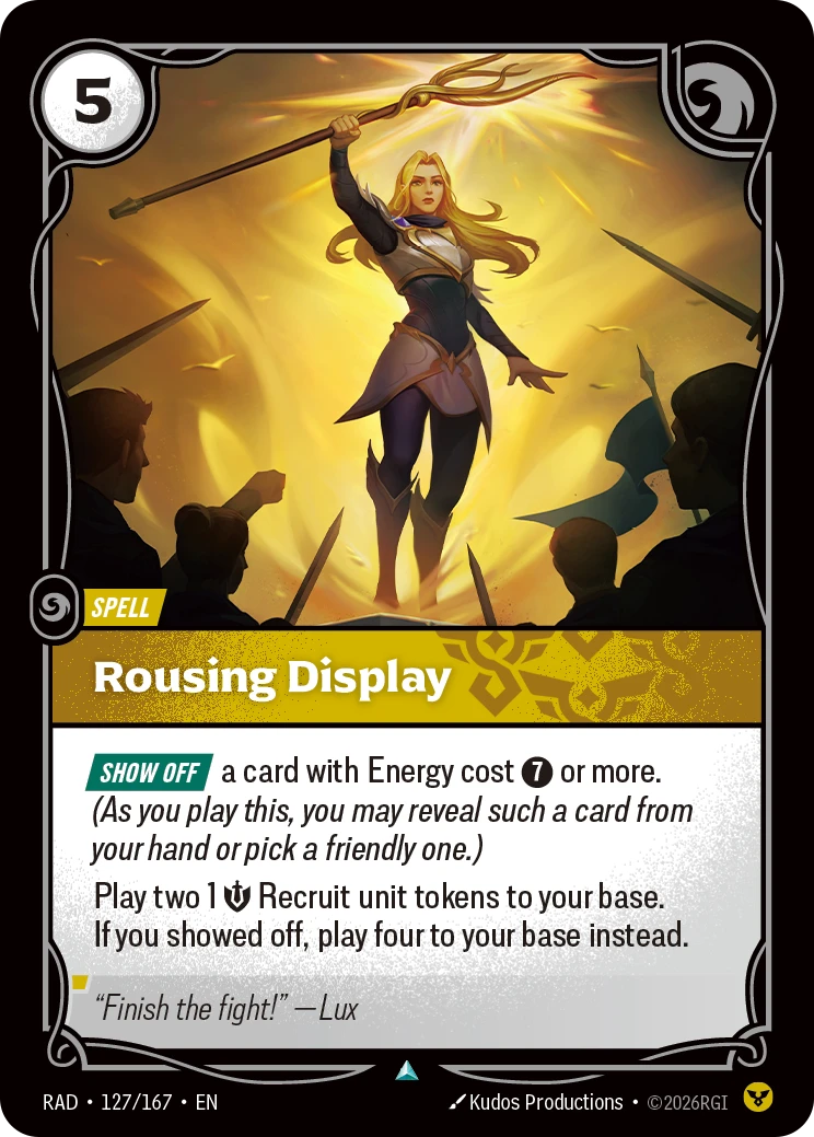 Riftbound Spell: Rousing Display. [Show Off] a card with Energy cost [7] or more. (As you play this, you may reveal such a card from hand or pick a friendly one.)
Play two 1 [S] Recruit unit tokens to your base. If you showed off, play four to your base instead.disa