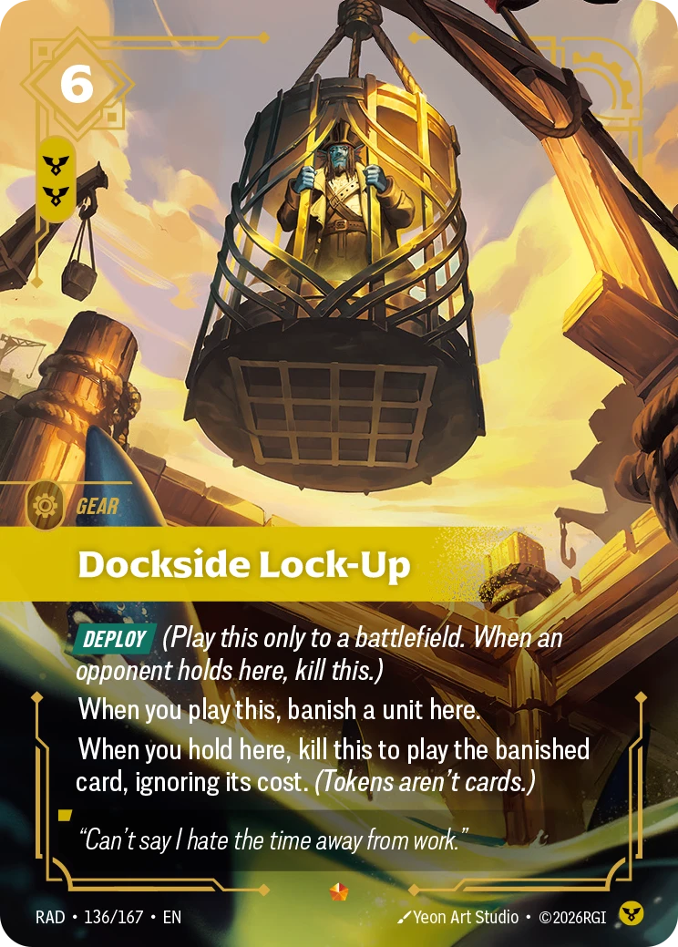 Riftbound Gear: Dockside Lock-Up. [Deploy] (Play this only to a battlefield. When an opponent holds here, kill this.)
When you play this, banish a unit here.
When you hold here, kill this to play the banished card, ignoring its cost. (Tokens aren't cards.)