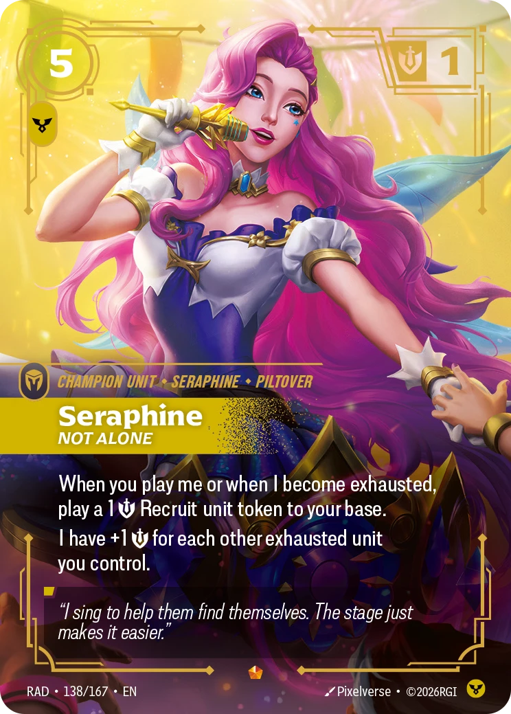 Riftbound Unit: Seraphine, Not Alone. When you play me or when I become exhausted, play a 1 [S] Recruit unit token to your base.
I have +1 [S] for each other exhausted unit you control.