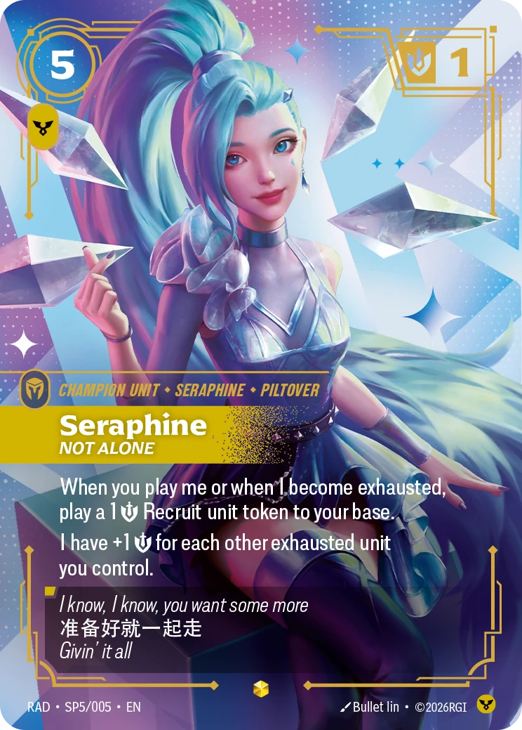 Riftbound Unit: Seraphine, Not Alone. When you play me or when I become exhausted, play a 1 [S] Recruit unit token to your base.
I have +1 [S] for each other exhausted unit you control.