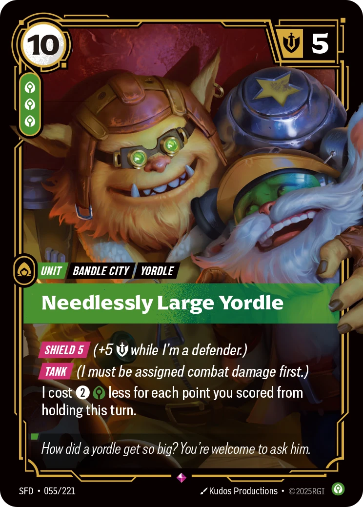 Riftbound Unit: Needlessly Large Yordle. [Shield 5] (+5 [S] while I'm a defender.)
[Tank] (I must be assigned combat damage first.)
I cost [2][C] less for each point you scored from holding this turn.