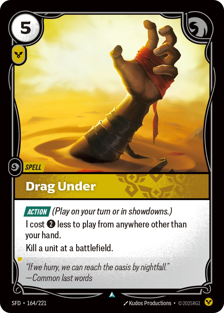Riftbound Spell: Drag Under. [Action] (Play on your turn or in showdowns.)
I cost [2] less to play from anywhere other than your hand.
Kill a unit at a battlefield.