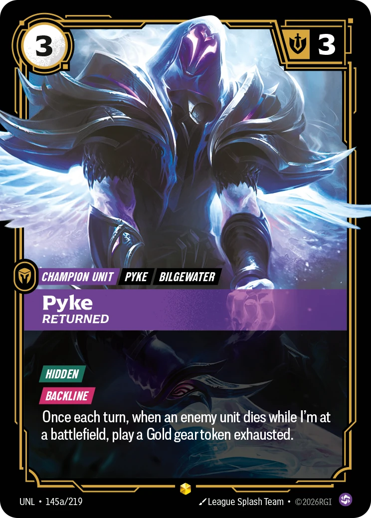 Riftbound Unit: Pyke, Returned. [Hidden]
[Backline]
Once each turn, when an enemy unit dies while I'm at a battlefield, play a Gold gear token exhausted.