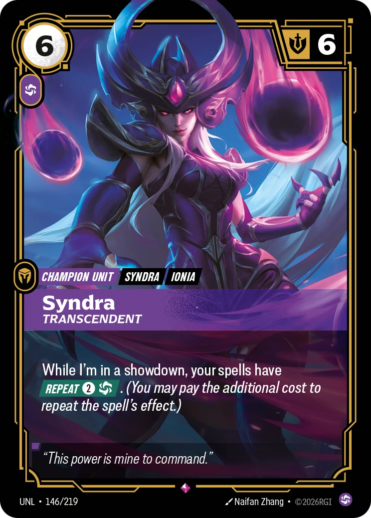 Riftbound Unit: Syndra, Transcendent. While I'm in a showdown, your spells have [Repeat] [2][C]. (You may pay the additional cost to repeat the spell's effect.)