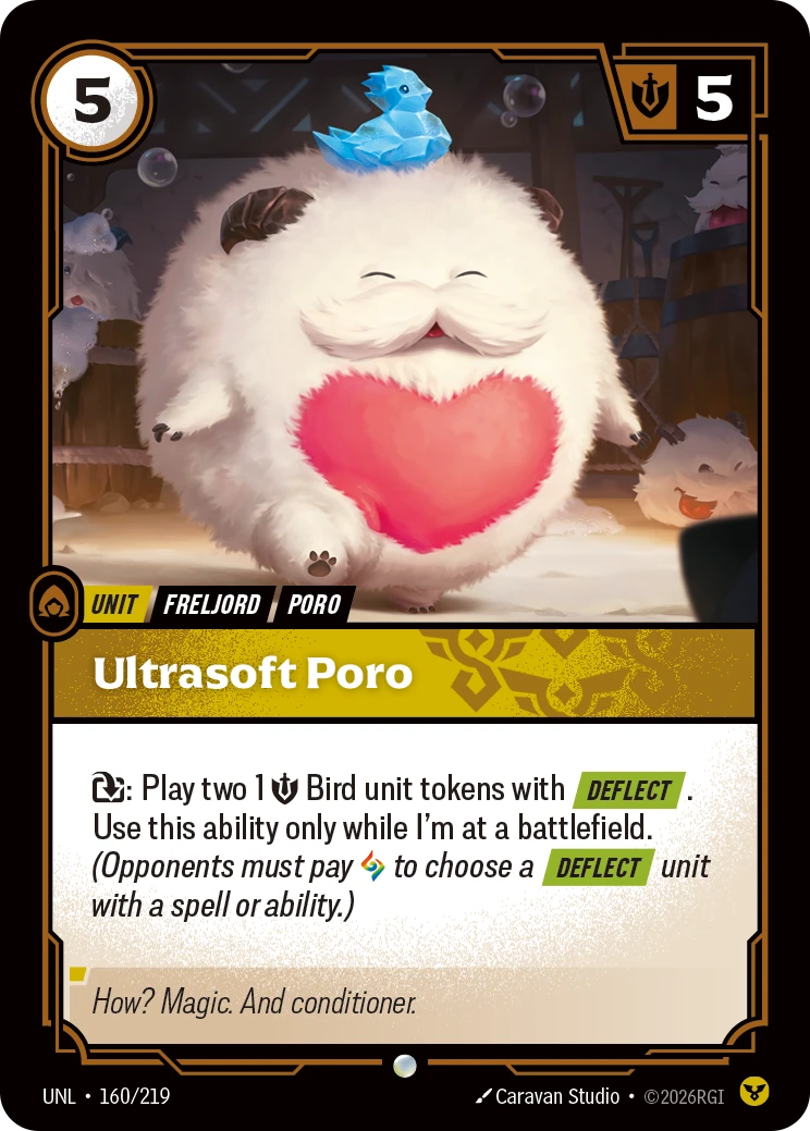 Riftbound Unit: Ultrasoft Poro. [T]: Play two [1] [S] Bird unit tokens with [Deflect]. Use this ability only while I'm at a battlefield. (Opponents must pay [A] to choose a [Deflect] unit with a spell or ability.)
